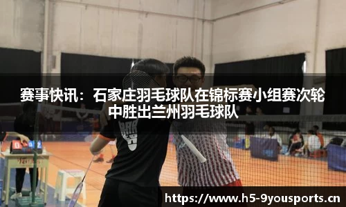 赛事快讯：石家庄羽毛球队在锦标赛小组赛次轮中胜出兰州羽毛球队