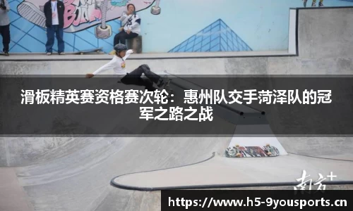 滑板精英赛资格赛次轮：惠州队交手菏泽队的冠军之路之战