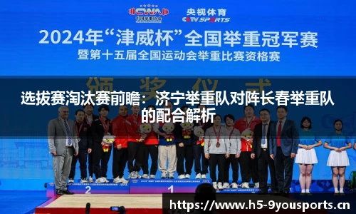 选拔赛淘汰赛前瞻：济宁举重队对阵长春举重队的配合解析